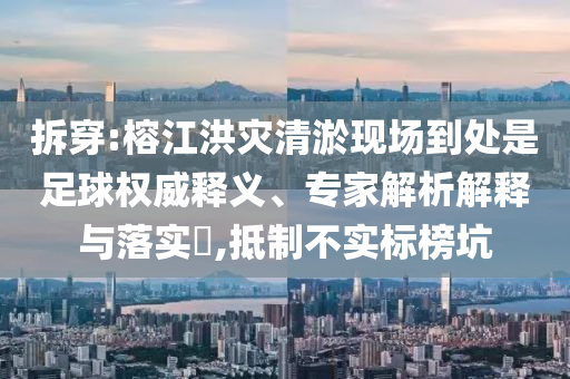 拆穿:榕江洪災(zāi)清淤現(xiàn)場到處是足球權(quán)威釋義、專家解析解釋與落實(shí)?,抵制不實(shí)標(biāo)榜坑