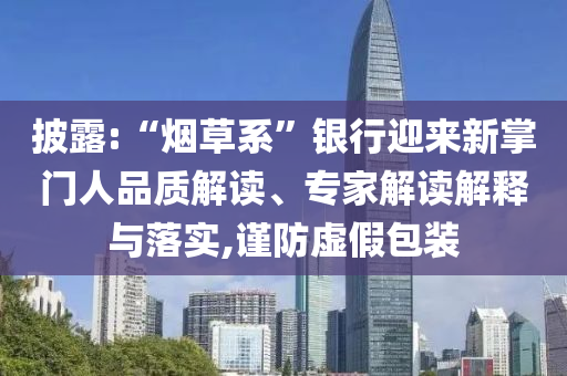 披露:“煙草系”銀行迎來新掌門人品質(zhì)解讀、專家解讀解釋與落實(shí),謹(jǐn)防虛假包裝