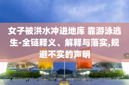 女子被洪水沖進地庫 靠游泳逃生-全鏈釋義、解釋與落實,規(guī)避不實的聲明
