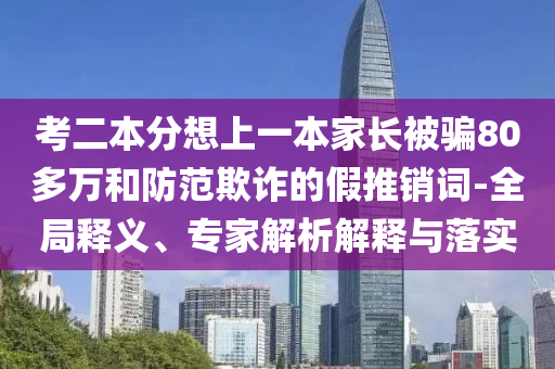 考二本分想上一本家長被騙80多萬和防范欺詐的假推銷詞-全局釋義、專家解析解釋與落實