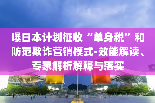 曝日本計(jì)劃征收“單身稅”和防范欺詐營銷模式-效能解讀、專家解析解釋與落實(shí)