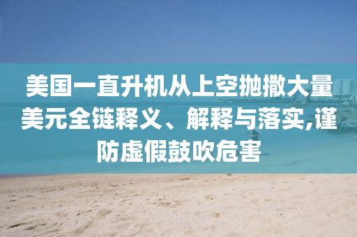美國一直升機(jī)從上空拋撒大量美元全鏈釋義、解釋與落實(shí),謹(jǐn)防虛假鼓吹危害