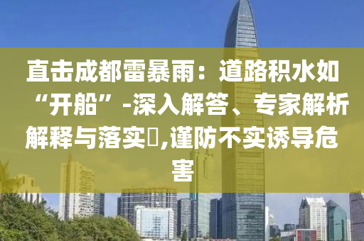 直擊成都雷暴雨：道路積水如“開船”-深入解答、專家解析解釋與落實(shí)?,謹(jǐn)防不實(shí)誘導(dǎo)危害