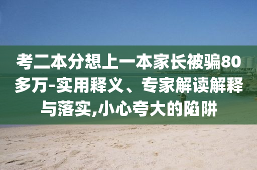 考二本分想上一本家長被騙80多萬-實(shí)用釋義、專家解讀解釋與落實(shí),小心夸大的陷阱