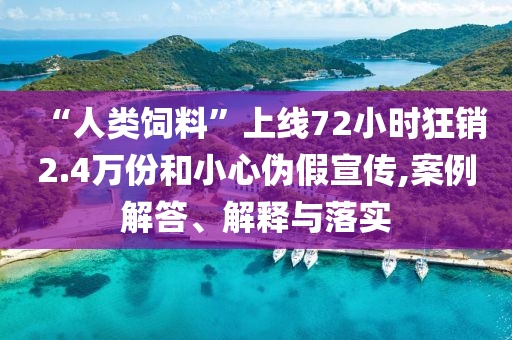 “人類飼料”上線72小時狂銷2.4萬份和小心偽假宣傳,案例解答、解釋與落實(shí)