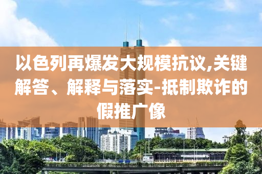 以色列再爆發(fā)大規(guī)?？棺h,關(guān)鍵解答、解釋與落實(shí)-抵制欺詐的假推廣像