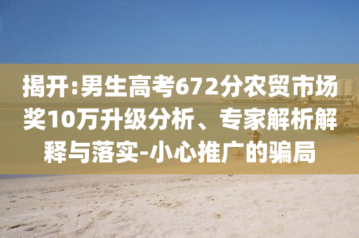 揭開:男生高考672分農(nóng)貿(mào)市場獎10萬升級分析、專家解析解釋與落實(shí)-小心推廣的騙局