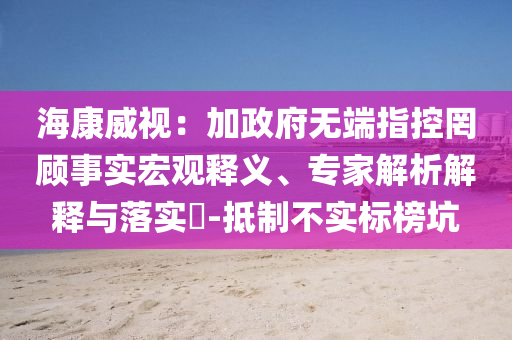 ?？低暎杭诱疅o(wú)端指控罔顧事實(shí)宏觀釋義、專家解析解釋與落實(shí)?-抵制不實(shí)標(biāo)榜坑