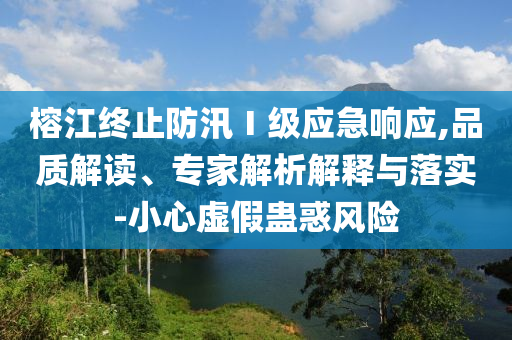 榕江終止防汛Ⅰ級(jí)應(yīng)急響應(yīng),品質(zhì)解讀、專家解析解釋與落實(shí)-小心虛假蠱惑風(fēng)險(xiǎn)