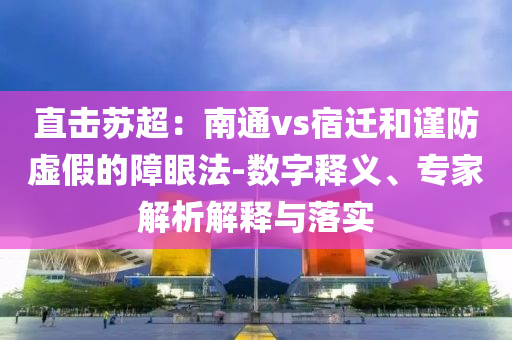 直擊蘇超：南通vs宿遷和謹防虛假的障眼法-數(shù)字釋義、專家解析解釋與落實