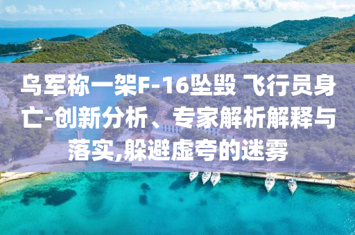 烏軍稱一架F-16墜毀 飛行員身亡-創(chuàng)新分析、專家解析解釋與落實,躲避虛夸的迷霧