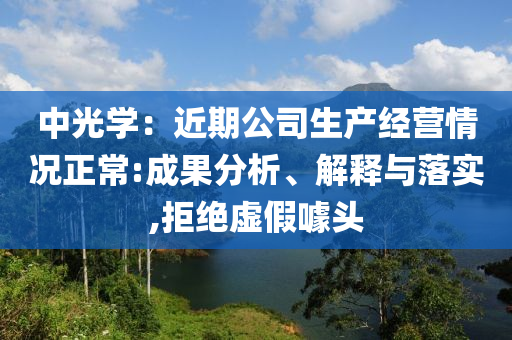 中光學(xué)：近期公司生產(chǎn)經(jīng)營情況正常:成果分析、解釋與落實,拒絕虛假噱頭