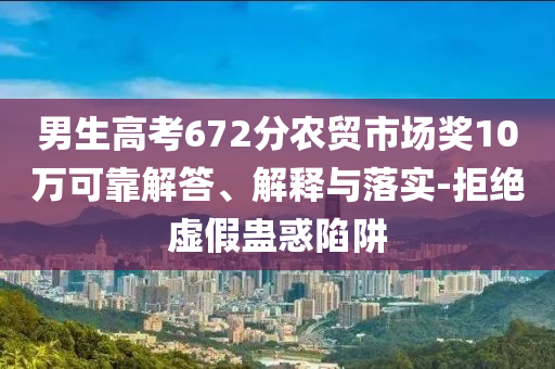 男生高考672分農(nóng)貿(mào)市場獎10萬可靠解答、解釋與落實-拒絕虛假蠱惑陷阱
