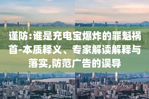 謹(jǐn)防:誰是充電寶爆炸的罪魁禍?zhǔn)?本質(zhì)釋義、專家解讀解釋與落實(shí),防范廣告的誤導(dǎo)