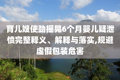 育兒嫂使勁搖晃6個(gè)月嬰兒疑泄憤完整釋義、解釋與落實(shí),規(guī)避虛假包裝危害