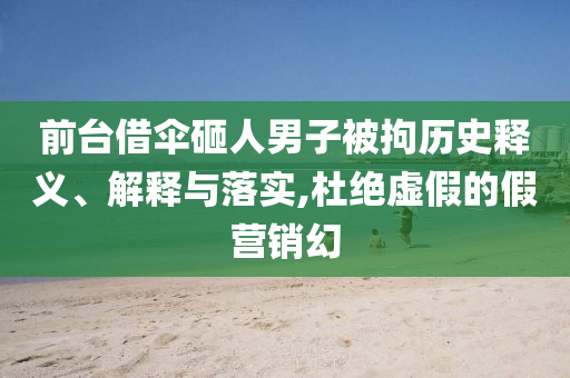 前臺(tái)借傘砸人男子被拘歷史釋義、解釋與落實(shí),杜絕虛假的假營銷幻
