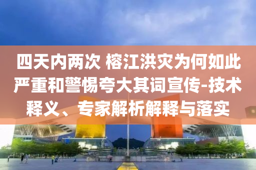 四天內(nèi)兩次 榕江洪災(zāi)為何如此嚴(yán)重和警惕夸大其詞宣傳-技術(shù)釋義、專家解析解釋與落實(shí)