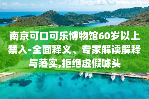 南京可口可樂博物館60歲以上禁入-全面釋義、專家解讀解釋與落實(shí),拒絕虛假噱頭