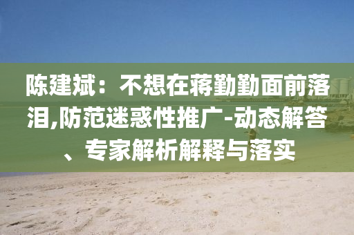 陳建斌：不想在蔣勤勤面前落淚,防范迷惑性推廣-動(dòng)態(tài)解答、專家解析解釋與落實(shí)