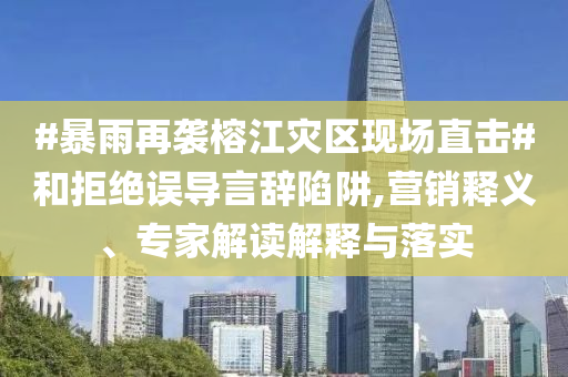 #暴雨再襲榕江災(zāi)區(qū)現(xiàn)場直擊#和拒絕誤導(dǎo)言辭陷阱,營銷釋義、專家解讀解釋與落實(shí)