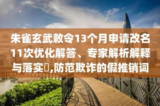 朱雀玄武敕令13個(gè)月申請改名11次優(yōu)化解答、專家解析解釋與落實(shí)?,防范欺詐的假推銷詞