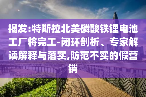 揭發(fā):特斯拉北美磷酸鐵鋰電池工廠將完工-閉環(huán)剖析、專家解讀解釋與落實(shí),防范不實(shí)的假營銷