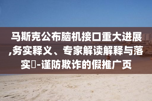 馬斯克公布腦機(jī)接口重大進(jìn)展,務(wù)實(shí)釋義、專家解讀解釋與落實(shí)?-謹(jǐn)防欺詐的假推廣頁