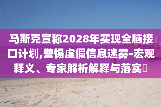 馬斯克宣稱2028年實(shí)現(xiàn)全腦接口計(jì)劃,警惕虛假信息迷霧-宏觀釋義、專家解析解釋與落實(shí)?