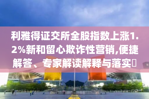 利雅得證交所全股指數(shù)上漲1.2%新和留心欺詐性營銷,便捷解答、專家解讀解釋與落實(shí)?