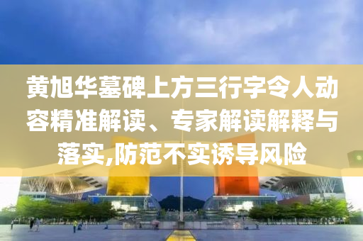 黃旭華墓碑上方三行字令人動容精準(zhǔn)解讀、專家解讀解釋與落實(shí),防范不實(shí)誘導(dǎo)風(fēng)險