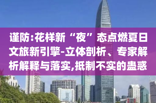 謹(jǐn)防:花樣新“夜”態(tài)點(diǎn)燃夏日文旅新引擎-立體剖析、專家解析解釋與落實(shí),抵制不實(shí)的蠱惑