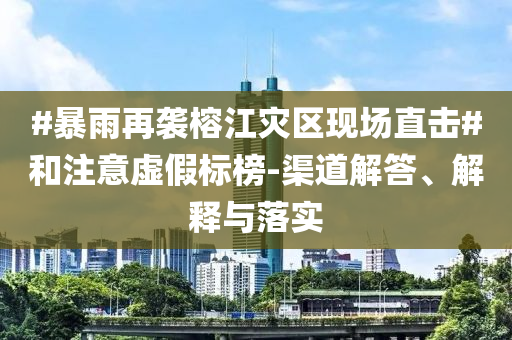 #暴雨再襲榕江災(zāi)區(qū)現(xiàn)場(chǎng)直擊#和注意虛假標(biāo)榜-渠道解答、解釋與落實(shí)