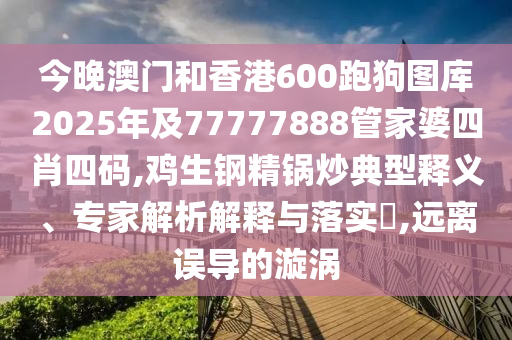 今晚澳門(mén)和香港600跑狗圖庫(kù)2025年及77777888管家婆四肖四碼,雞生鋼精鍋炒典型釋義、專(zhuān)家解析解釋與落實(shí)?,遠(yuǎn)離誤導(dǎo)的漩渦