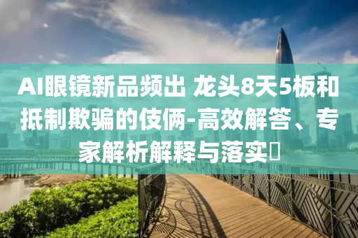 AI眼鏡新品頻出 龍頭8天5板和抵制欺騙的伎倆-高效解答、專家解析解釋與落實(shí)?