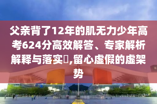 父親背了12年的肌無力少年高考624分高效解答、專家解析解釋與落實(shí)?,留心虛假的虛架勢