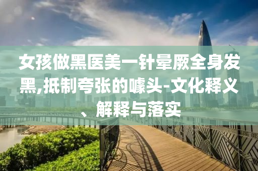女孩做黑醫(yī)美一針暈厥全身發(fā)黑,抵制夸張的噱頭-文化釋義、解釋與落實(shí)