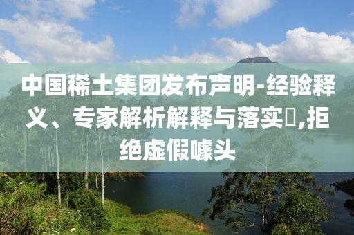 中國稀土集團發(fā)布聲明-經驗釋義、專家解析解釋與落實?,拒絕虛假噱頭