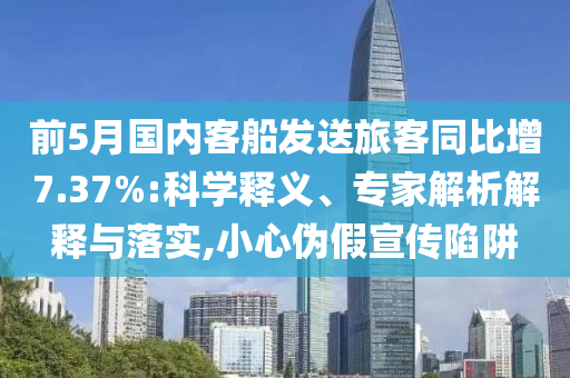前5月國(guó)內(nèi)客船發(fā)送旅客同比增7.37%:科學(xué)釋義、專家解析解釋與落實(shí),小心偽假宣傳陷阱