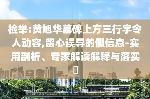 檢舉:黃旭華墓碑上方三行字令人動(dòng)容,留心誤導(dǎo)的假信息-實(shí)用剖析、專家解讀解釋與落實(shí)?