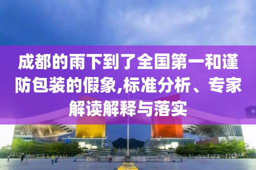 成都的雨下到了全國第一和謹(jǐn)防包裝的假象,標(biāo)準(zhǔn)分析、專家解讀解釋與落實(shí)