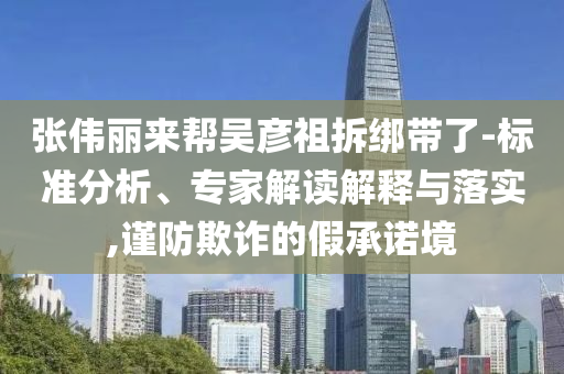 張偉麗來幫吳彥祖拆綁帶了-標準分析、專家解讀解釋與落實,謹防欺詐的假承諾境