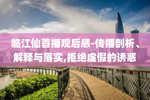 臨江仙首播觀后感-傳播剖析、解釋與落實(shí),拒絕虛假的誘惑