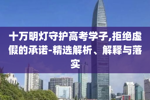 十萬明燈守護(hù)高考學(xué)子,拒絕虛假的承諾-精選解析、解釋與落實(shí)