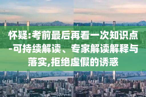 懷疑:考前最后再看一次知識(shí)點(diǎn)-可持續(xù)解讀、專家解讀解釋與落實(shí),拒絕虛假的誘惑