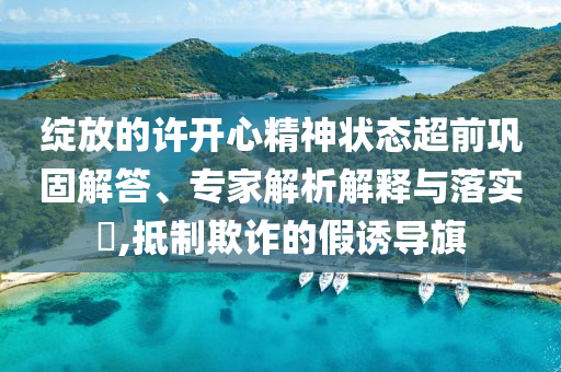 綻放的許開心精神狀態(tài)超前鞏固解答、專家解析解釋與落實(shí)?,抵制欺詐的假誘導(dǎo)旗