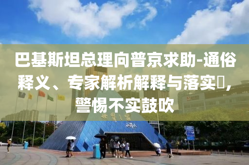 巴基斯坦總理向普京求助-通俗釋義、專家解析解釋與落實(shí)?,警惕不實(shí)鼓吹