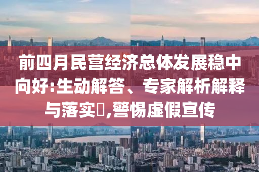 前四月民營(yíng)經(jīng)濟(jì)總體發(fā)展穩(wěn)中向好:生動(dòng)解答、專家解析解釋與落實(shí)?,警惕虛假宣傳