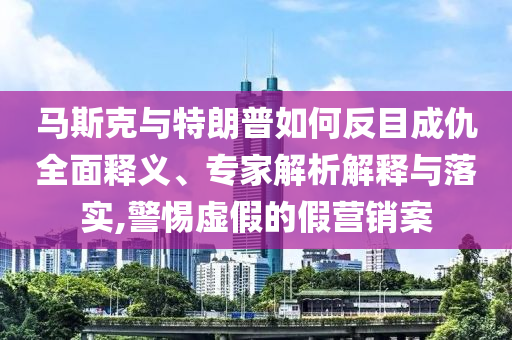 馬斯克與特朗普如何反目成仇全面釋義、專家解析解釋與落實,警惕虛假的假營銷案