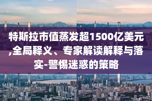特斯拉市值蒸發(fā)超1500億美元,全局釋義、專家解讀解釋與落實-警惕迷惑的策略