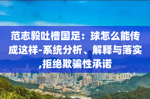 范志毅吐槽國足：球怎么能傳成這樣-系統(tǒng)分析、解釋與落實,拒絕欺騙性承諾